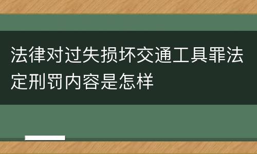法律对过失损坏交通工具罪法定刑罚内容是怎样