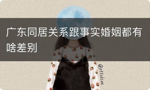 广东同居关系跟事实婚姻都有啥差别