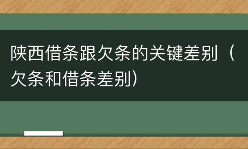 陕西借条跟欠条的关键差别（欠条和借条差别）