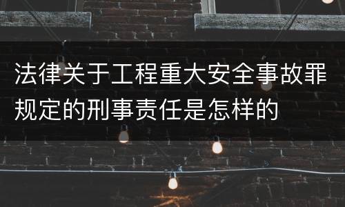 法律关于工程重大安全事故罪规定的刑事责任是怎样的