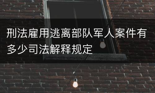 刑法雇用逃离部队军人案件有多少司法解释规定