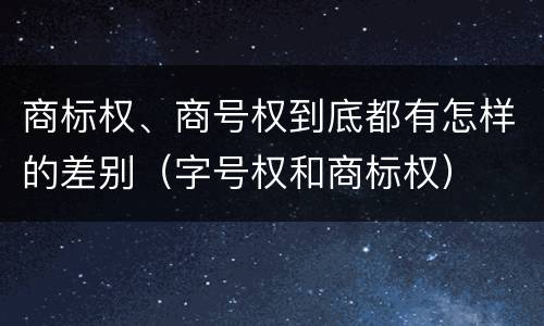 商标权、商号权到底都有怎样的差别（字号权和商标权）
