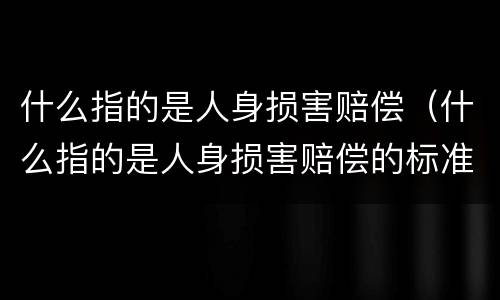 什么指的是人身损害赔偿（什么指的是人身损害赔偿的标准）