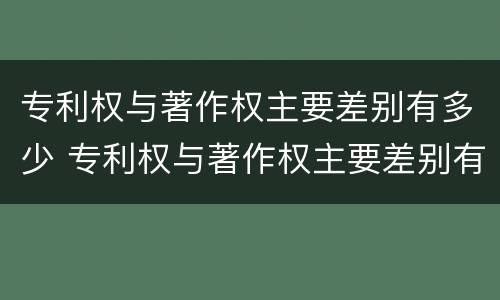 专利权与著作权主要差别有多少 专利权与著作权主要差别有多少个