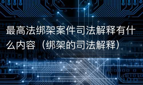 最高法绑架案件司法解释有什么内容（绑架的司法解释）