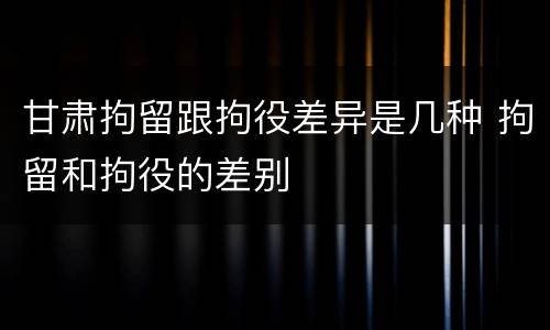 甘肃拘留跟拘役差异是几种 拘留和拘役的差别