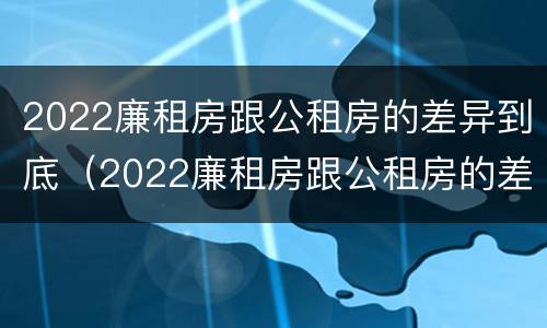 2022廉租房跟公租房的差异到底（2022廉租房跟公租房的差异到底有多大）
