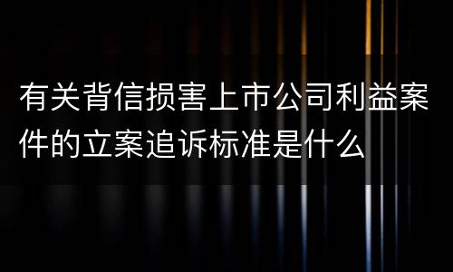 有关背信损害上市公司利益案件的立案追诉标准是什么