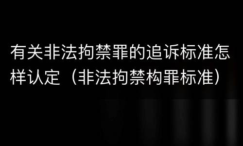 有关非法拘禁罪的追诉标准怎样认定（非法拘禁构罪标准）