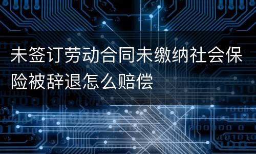 未签订劳动合同未缴纳社会保险被辞退怎么赔偿