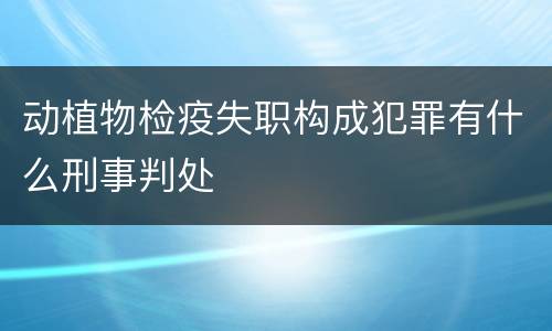 动植物检疫失职构成犯罪有什么刑事判处