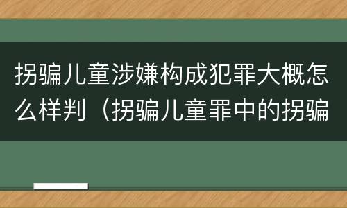 拐骗儿童涉嫌构成犯罪大概怎么样判（拐骗儿童罪中的拐骗如何认定）