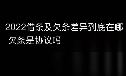 2022借条及欠条差异到底在哪 欠条是协议吗