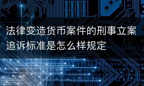 法律变造货币案件的刑事立案追诉标准是怎么样规定