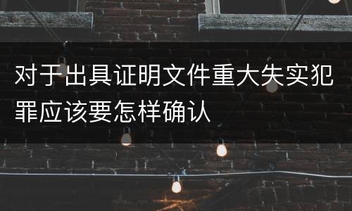 对于出具证明文件重大失实犯罪应该要怎样确认