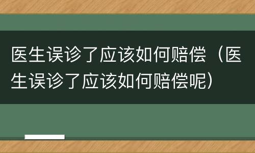 医生误诊了应该如何赔偿（医生误诊了应该如何赔偿呢）