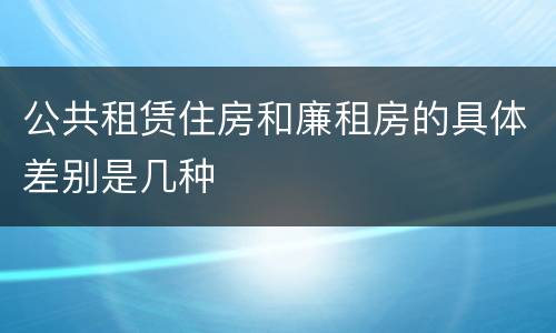 公共租赁住房和廉租房的具体差别是几种