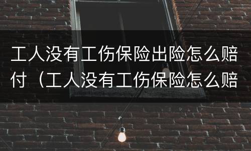 工人没有工伤保险出险怎么赔付（工人没有工伤保险怎么赔偿）