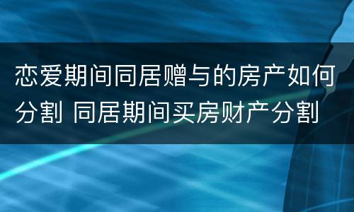 恋爱期间同居赠与的房产如何分割 同居期间买房财产分割
