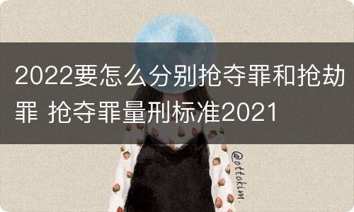2022要怎么分别抢夺罪和抢劫罪 抢夺罪量刑标准2021