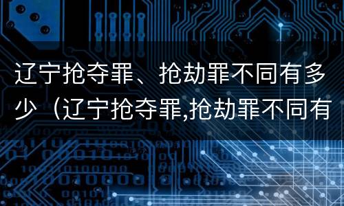 辽宁抢夺罪、抢劫罪不同有多少（辽宁抢夺罪,抢劫罪不同有多少例）