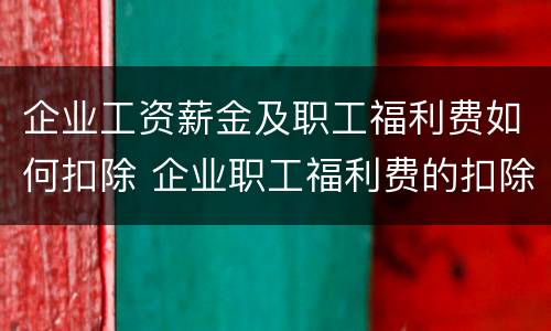 企业工资薪金及职工福利费如何扣除 企业职工福利费的扣除标准是多少?