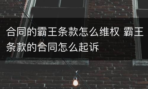 合同的霸王条款怎么维权 霸王条款的合同怎么起诉