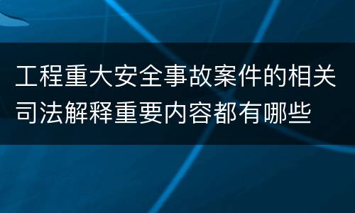 工程重大安全事故案件的相关司法解释重要内容都有哪些
