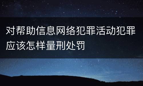 对帮助信息网络犯罪活动犯罪应该怎样量刑处罚