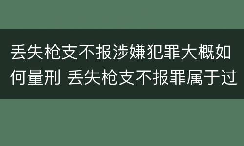丢失枪支不报涉嫌犯罪大概如何量刑 丢失枪支不报罪属于过失犯罪吗