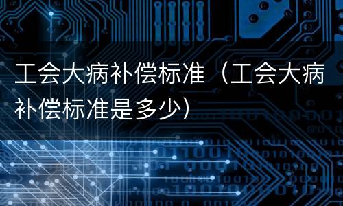 工会大病补偿标准（工会大病补偿标准是多少）