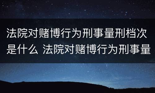 法院对赌博行为刑事量刑档次是什么 法院对赌博行为刑事量刑档次是什么规定