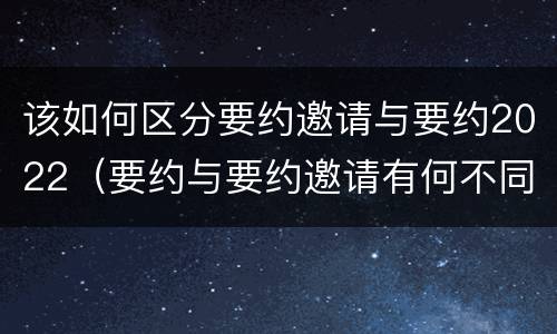 该如何区分要约邀请与要约2022（要约与要约邀请有何不同）