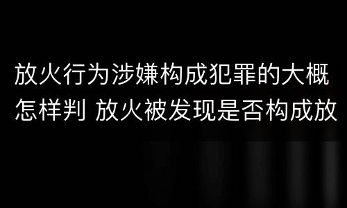 放火行为涉嫌构成犯罪的大概怎样判 放火被发现是否构成放火罪