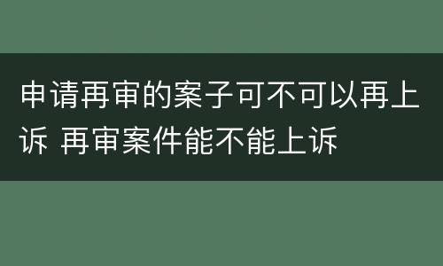 申请再审的案子可不可以再上诉 再审案件能不能上诉