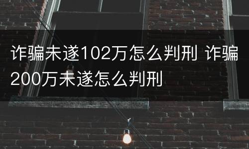 诈骗未遂102万怎么判刑 诈骗200万未遂怎么判刑