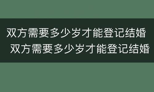 双方需要多少岁才能登记结婚 双方需要多少岁才能登记结婚生子