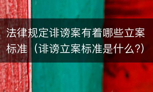 法律规定诽谤案有着哪些立案标准（诽谤立案标准是什么?）