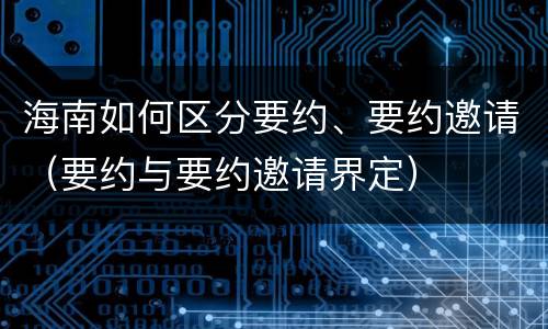 海南如何区分要约、要约邀请（要约与要约邀请界定）