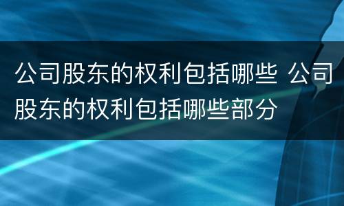 公司股东的权利包括哪些 公司股东的权利包括哪些部分