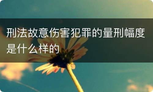 刑法故意伤害犯罪的量刑幅度是什么样的