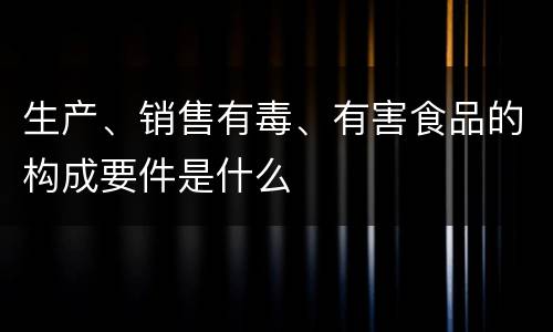 生产、销售有毒、有害食品的构成要件是什么