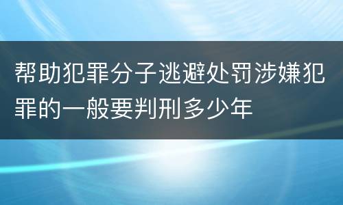 帮助犯罪分子逃避处罚涉嫌犯罪的一般要判刑多少年