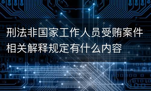 刑法非国家工作人员受贿案件相关解释规定有什么内容