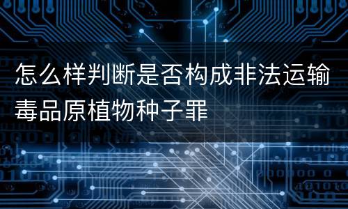 怎么样判断是否构成非法运输毒品原植物种子罪