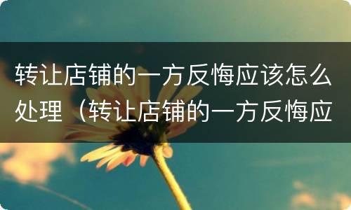 转让店铺的一方反悔应该怎么处理（转让店铺的一方反悔应该怎么处理好）
