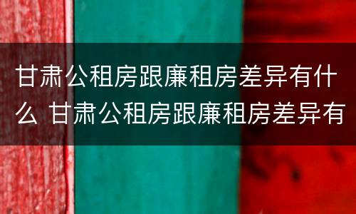 甘肃公租房跟廉租房差异有什么 甘肃公租房跟廉租房差异有什么不同