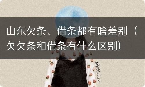 山东欠条、借条都有啥差别（欠欠条和借条有什么区别）