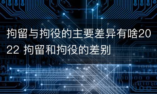 拘留与拘役的主要差异有啥2022 拘留和拘役的差别