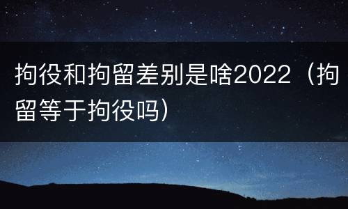 拘役和拘留差别是啥2022（拘留等于拘役吗）